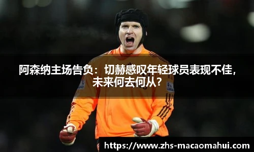 阿森纳主场告负：切赫感叹年轻球员表现不佳，未来何去何从？