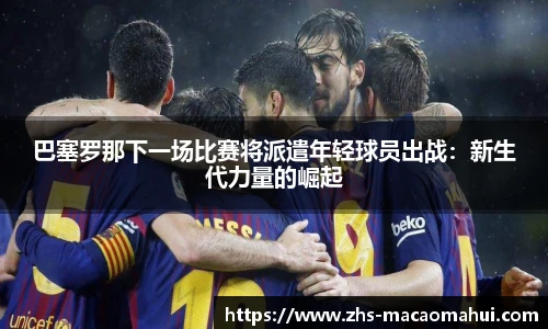巴塞罗那下一场比赛将派遣年轻球员出战：新生代力量的崛起