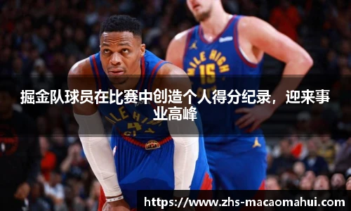 掘金队球员在比赛中创造个人得分纪录，迎来事业高峰