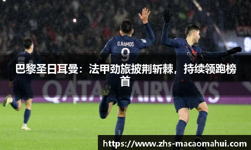 巴黎圣日耳曼：法甲劲旅披荆斩棘，持续领跑榜首