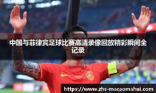 中国与菲律宾足球比赛高清录像回放精彩瞬间全记录