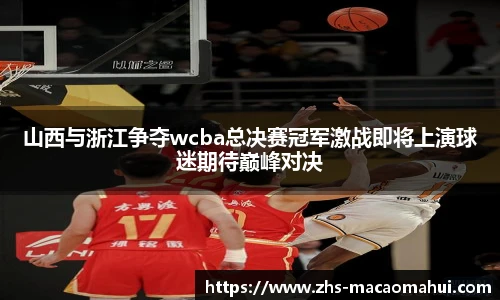 山西与浙江争夺wcba总决赛冠军激战即将上演球迷期待巅峰对决