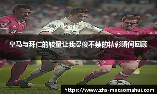 皇马与拜仁的较量让我忍俊不禁的精彩瞬间回顾