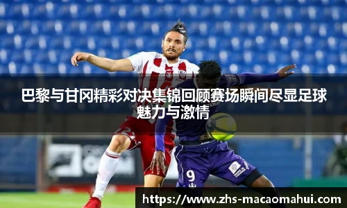 巴黎与甘冈精彩对决集锦回顾赛场瞬间尽显足球魅力与激情