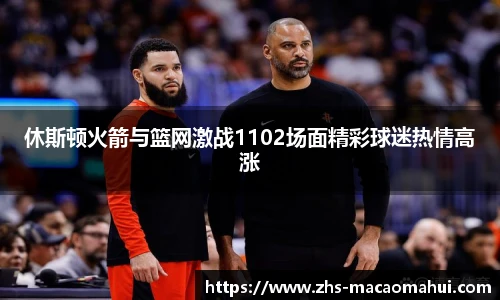 休斯顿火箭与篮网激战1102场面精彩球迷热情高涨
