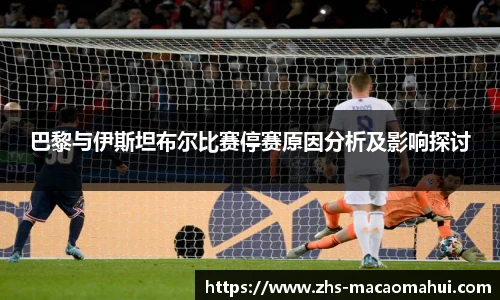 巴黎与伊斯坦布尔比赛停赛原因分析及影响探讨