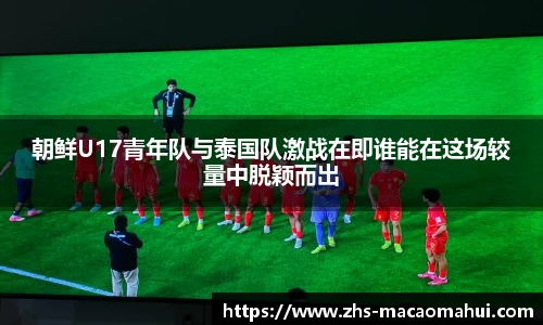 朝鲜U17青年队与泰国队激战在即谁能在这场较量中脱颖而出