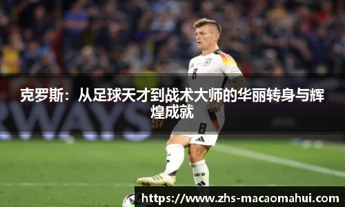 克罗斯：从足球天才到战术大师的华丽转身与辉煌成就